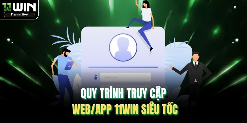 Quy trình truy cập web/app 11WIN siêu tốc